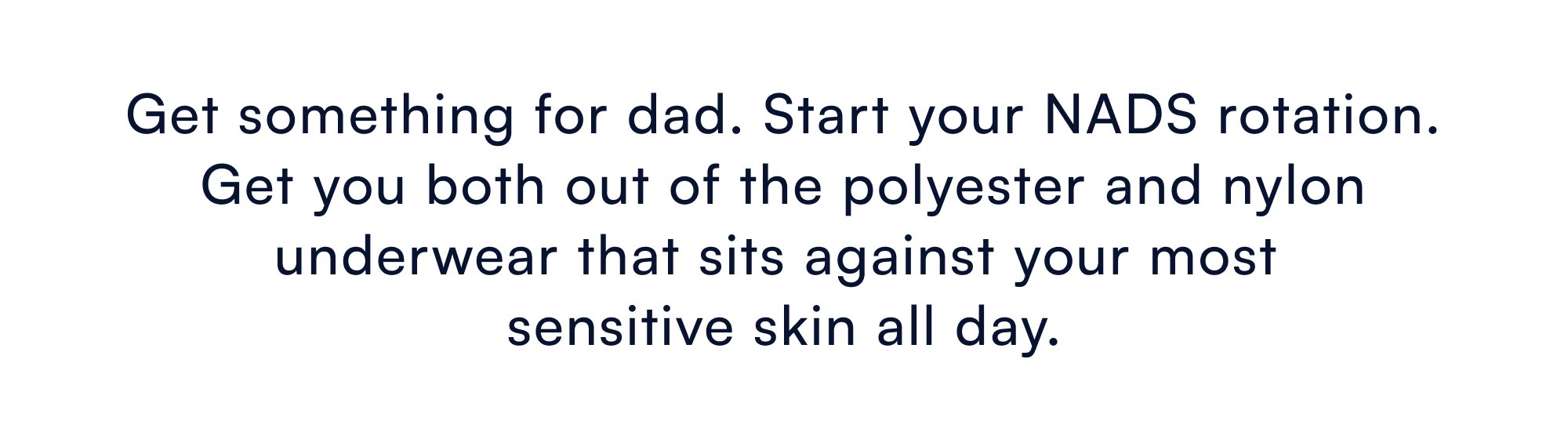 Get something for dad. Start your NADS rotation. Get you both out of the polyester and nylon underwear that sits against your most sensitive skin all day.
