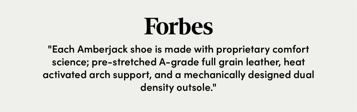Forbes: "Each Amberjack shoe is made with proprietary comfort science; pre-stretched A-grade full grain leather, heat activated arch support, and a mechanically designed dual density outsole."