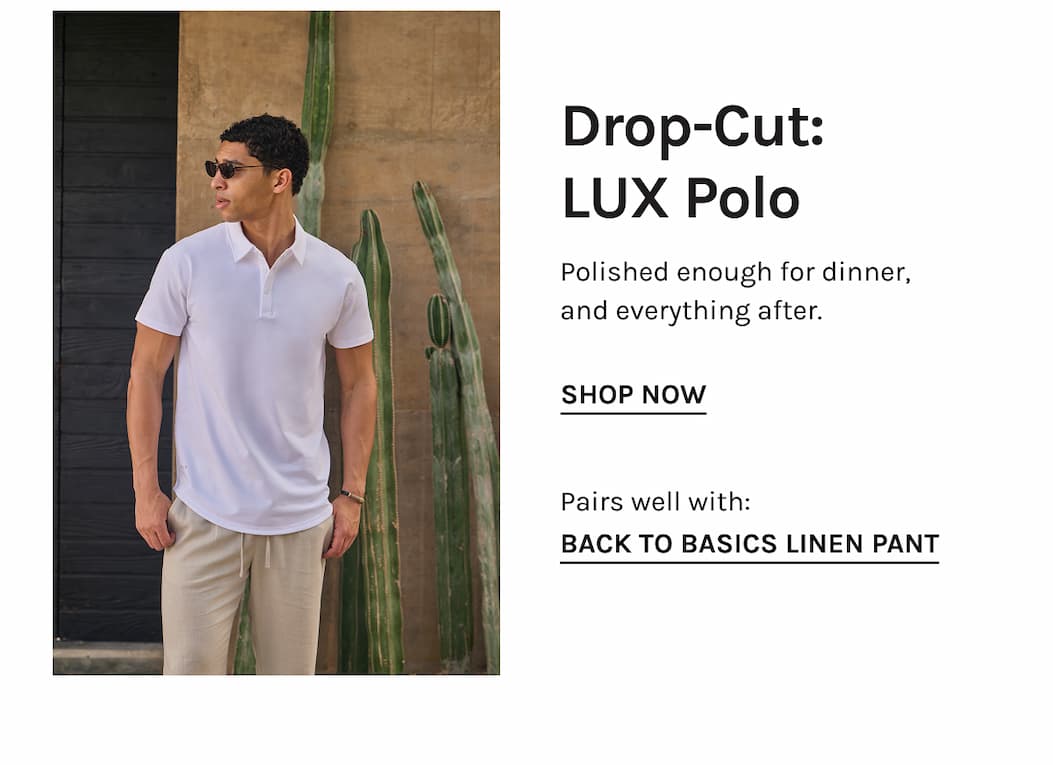 Drop-Cut: LUX Polo Polished enough for dinner, and everything after. SHOP NOW