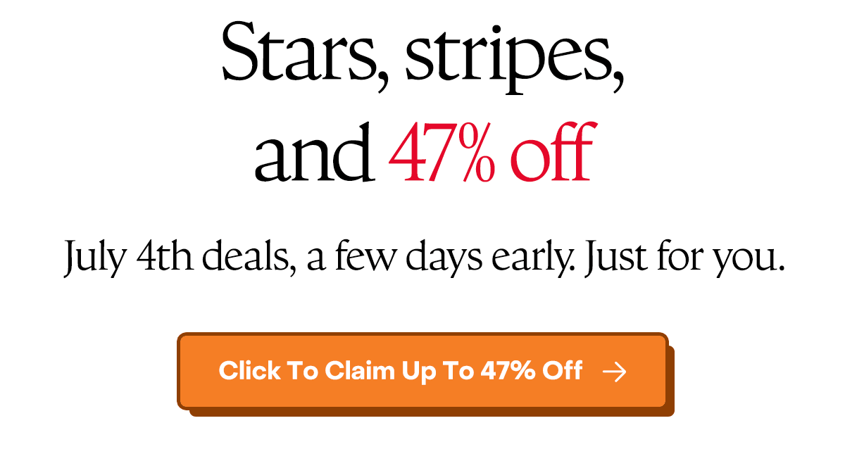 Stars, stripes, and 47% off. July 4th deals, a few days early. Just for you. 