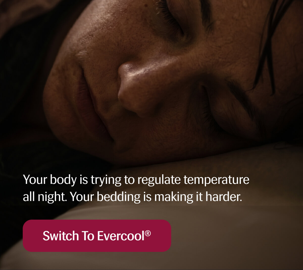 Your body is trying to regulate temperature all night. | Your bedding is making it harder. | Switch to Evercool®