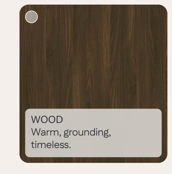 Wood: Warm, grounding, timeless.