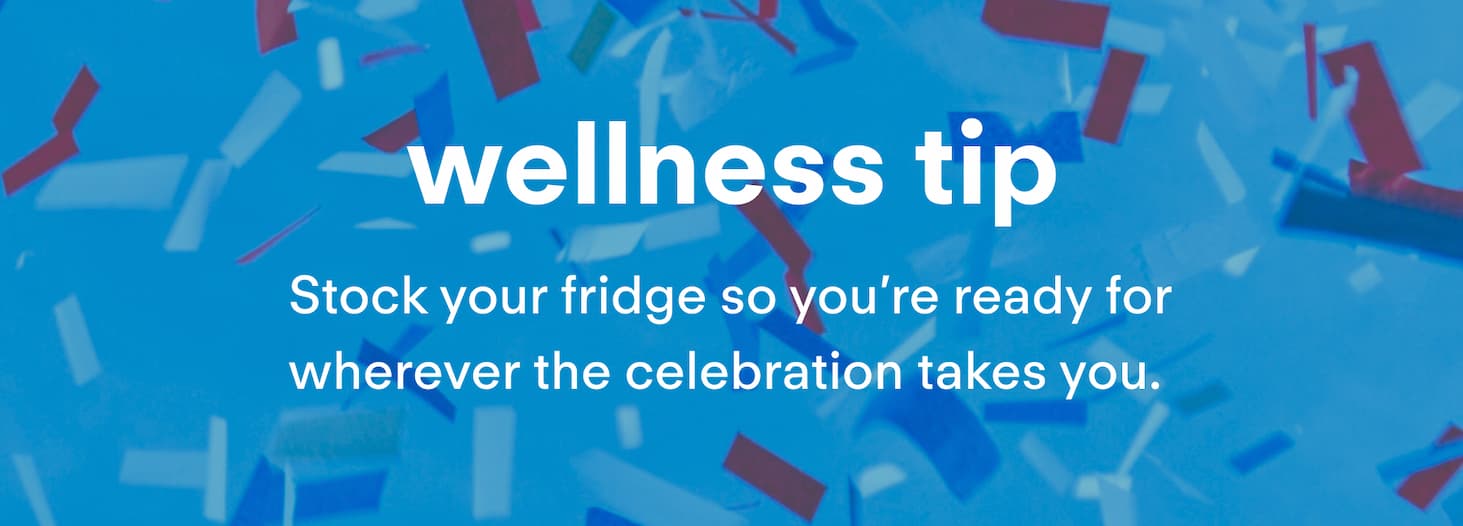 Wellness Tip: Stock your fridge so&nbsp;you’re&nbsp;ready for wherever the celebration takes you.&nbsp;