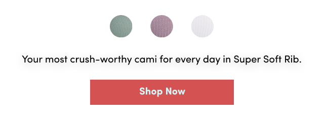 Your most crush-worthy cami for every day in Super Soft Rib. | Shop Now >