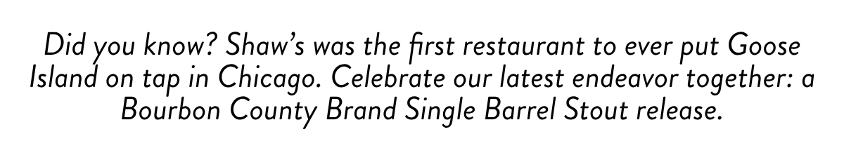 Did you know? Shaw's was the first restaurant to ever put Goose Island on tap in Chicago. Celebrate our latest endeavor together: a Bourbon County Brand Single Barrel Stout release.
