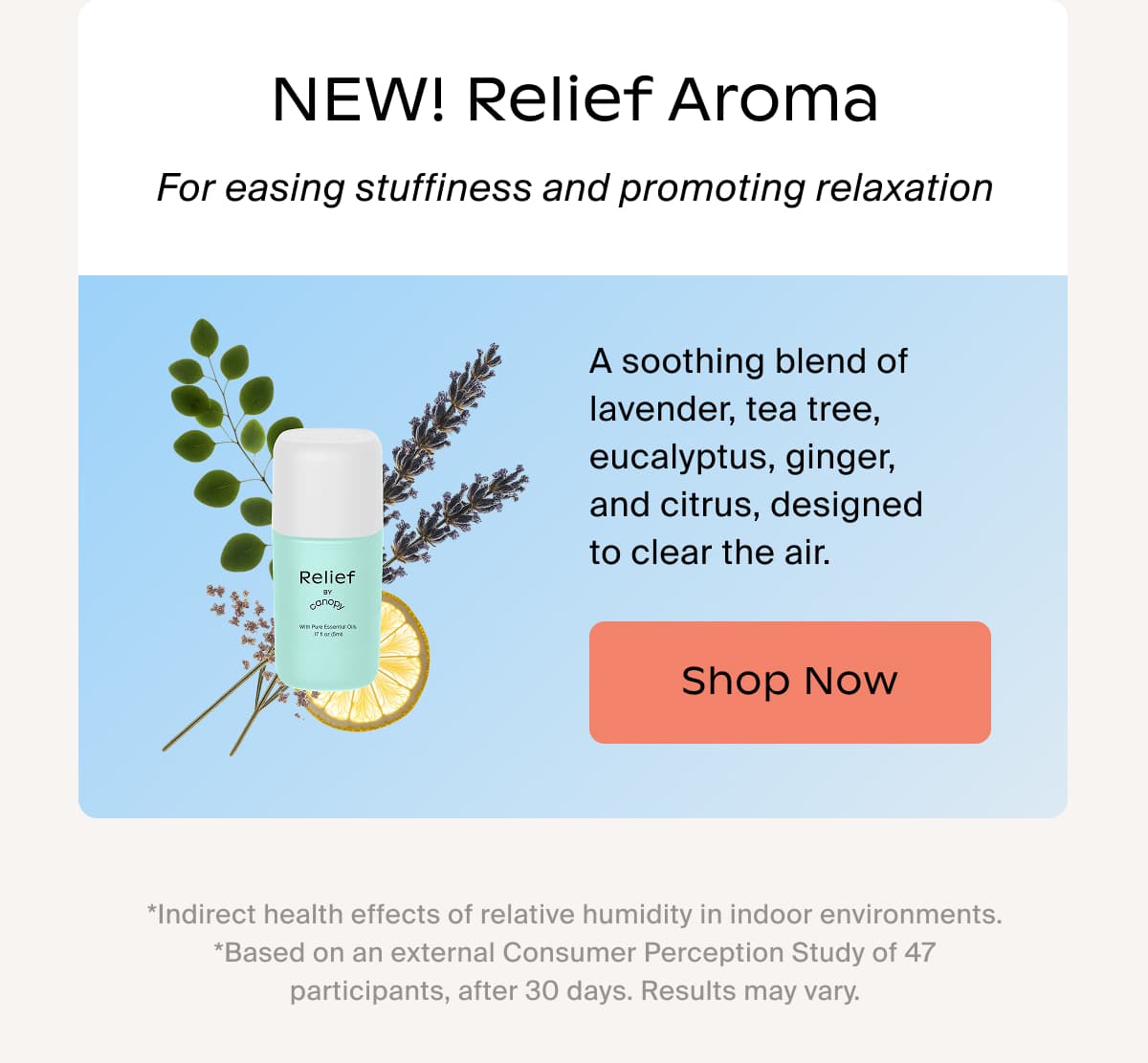 NEW! Relief Aroma | For easing stuffiness and promoting relaxation | A soothing blend of lavender, tea tree, eucalyptus, ginger, and citrus, designed to clear the air. | Shop Now | *Indirect health effects of relative humidity in indoor environments. *Based on an external Consumer Perception Study of 47 participants, after 30 days. Results may vary.