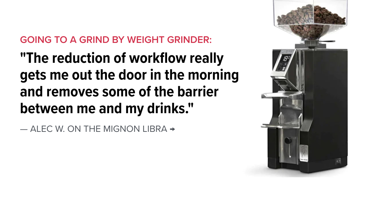 Going to a grind by weight grinder: "The reduction of workflow really gets me out the door in the morning and removes some of the barrier between me and my drinks." — Alec W. on the Mignon Libra