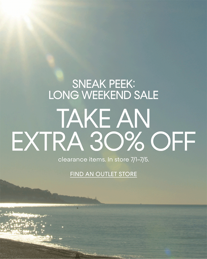 SNEAK PEEK:| LONG WEEKEND SALE | TAKE AN EXTRA 30% OFF | clearance items. In store 7/1-7/5. | FIND AN OUTLET STORE