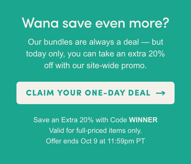 Wana save even more? Our bundles are always a deal - but today only, you can take an extra 20% off with our site-wide promo.