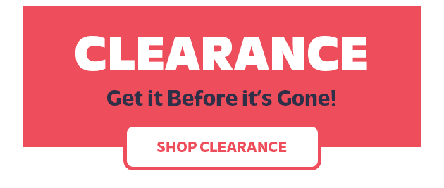 CLEARANCE Get it Before it's Gone! SHOP CLEARANCE