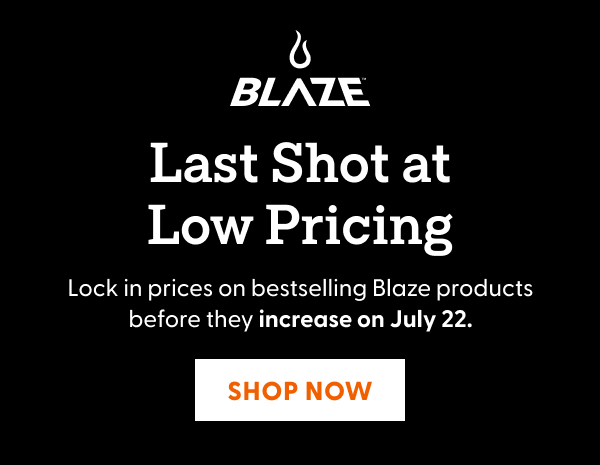Last Shot at Low Pricing. Lock in prices on bestselling Blaze products before they increase on July 22. Shop Now