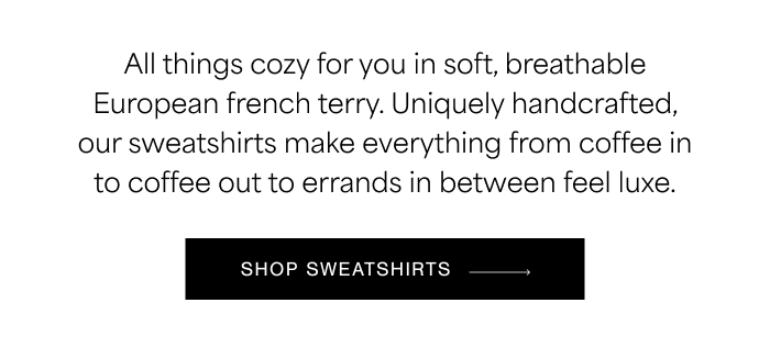All things cozy for you in soft, breathable European french terry. Uniquely handcrafted, our sweatshirts make everything from coffee in to coffee out to errands&nbsp;in between feel luxe. SHOP SWEATSHIRTS →