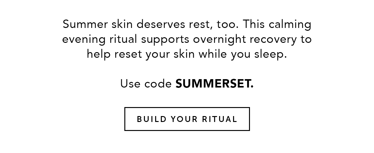 Summer skin deserves rest, too. This calming evening ritual supports overnight recovery to help reset your skin while you sleep. Use code SUMMERSET. BUILD YOUR RITUAL.