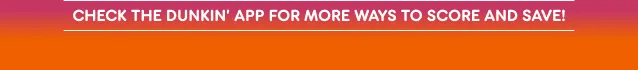 Check the Dunkin' App for more ways to score and save