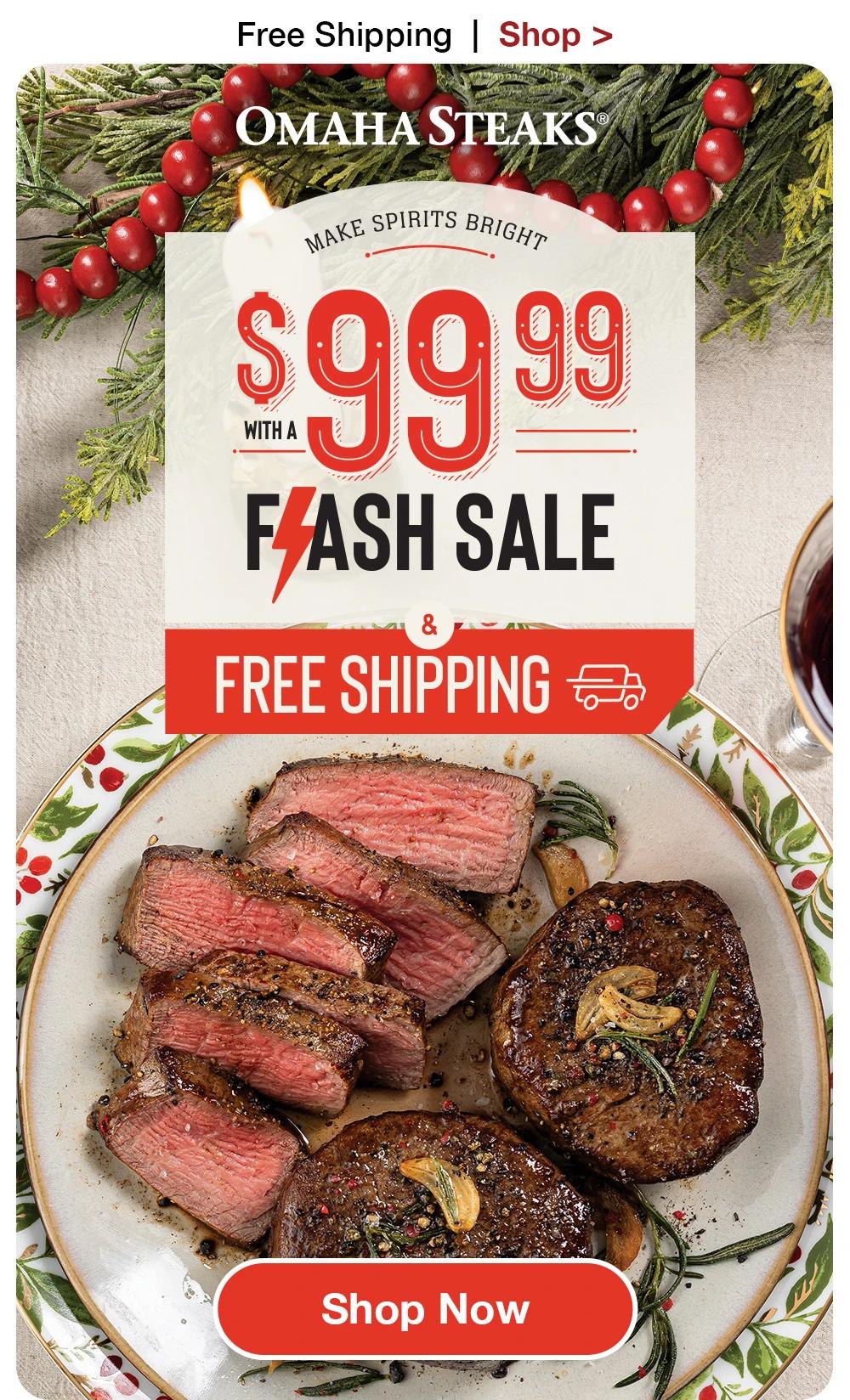 Free Shipping | Shop >  

OMAHA STEAKS®

MAKE SPIRITS BRIGHT
WITH A $99.99 FLASH SALE
&
FREE SHIPPING

SHOP NOW
