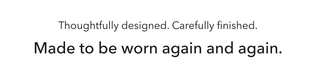 Thoughtfully designed. Carefully finished. Made to be worn again and again.