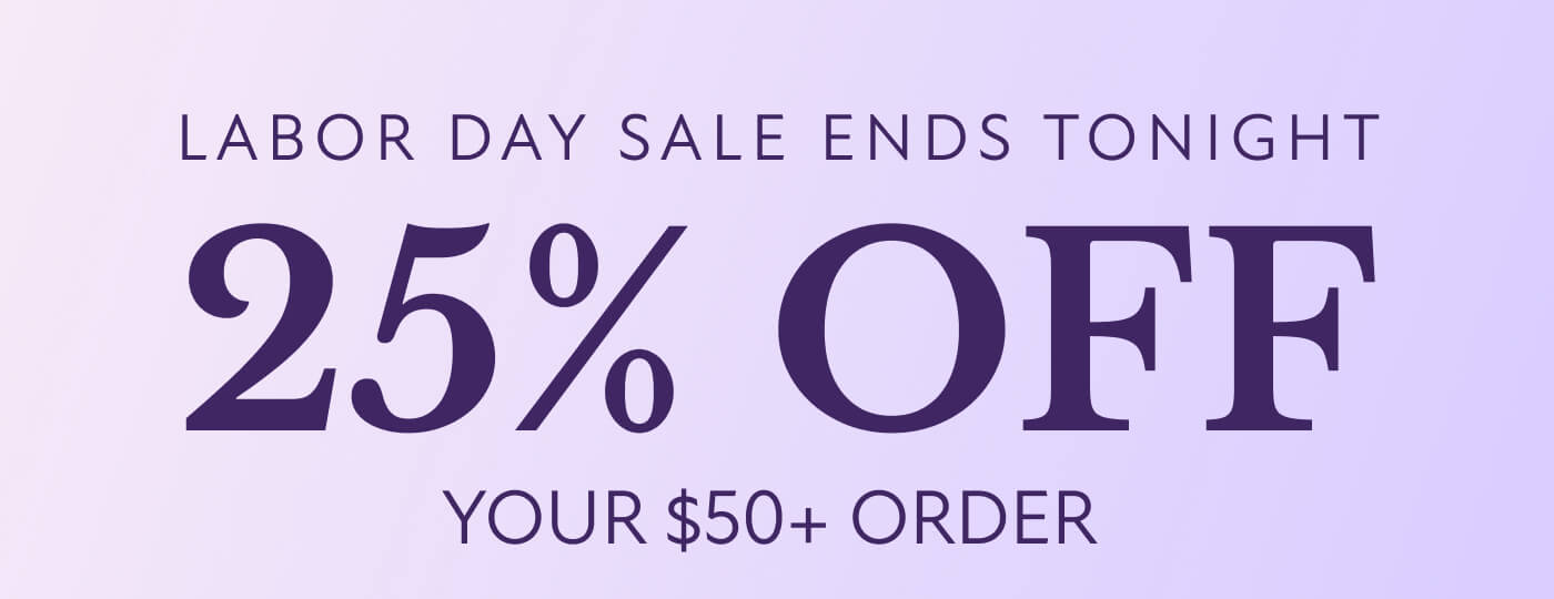 LABOR DAY SALE ENDS TONIGHT 25% OFF  YOUR $50+ ORDER