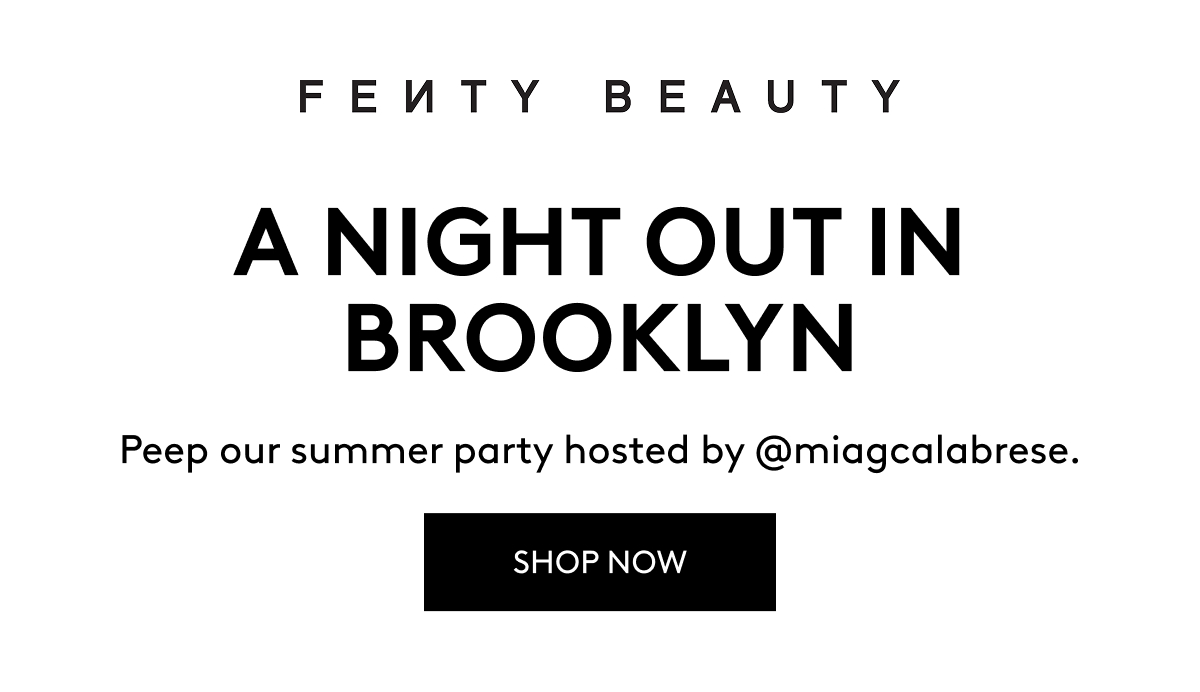 FENTY BEAUTY A NIGHT OUT IN BROOKLYN Peep our summer party hosted by @miagcalabrese. SHOP NOW