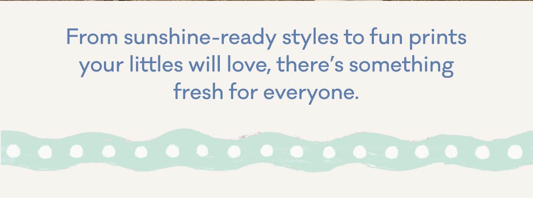 From sunshine-ready styles to fun prints your littles will love, there's something fresh for everyone.