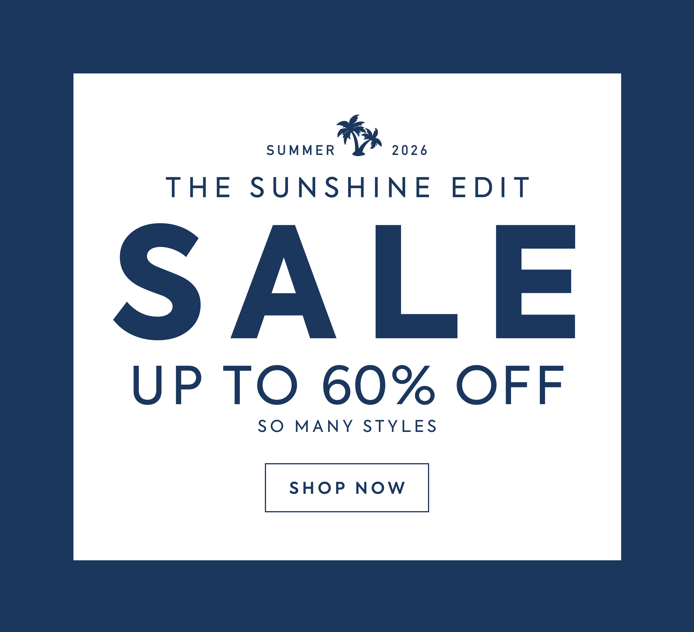 SUMMER 2026 - THE SUNSHINE EDIT - SALE - UP TO 60% OFF - SO MANY STYLES - SHOP NOW