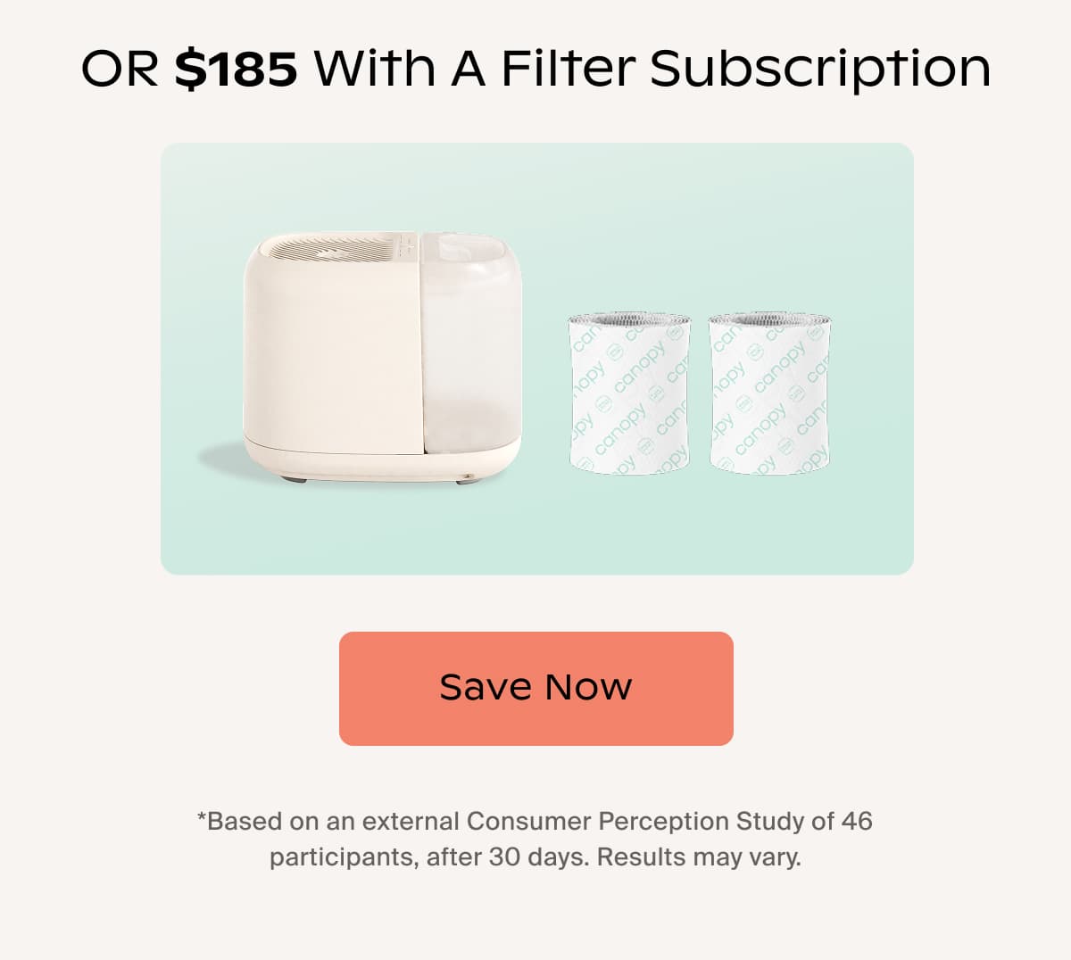 OR $185 with a filter subscription | Save Now | *Based on an external Consumer Perception Study of 46 participants, after 30 days. Results may vary.