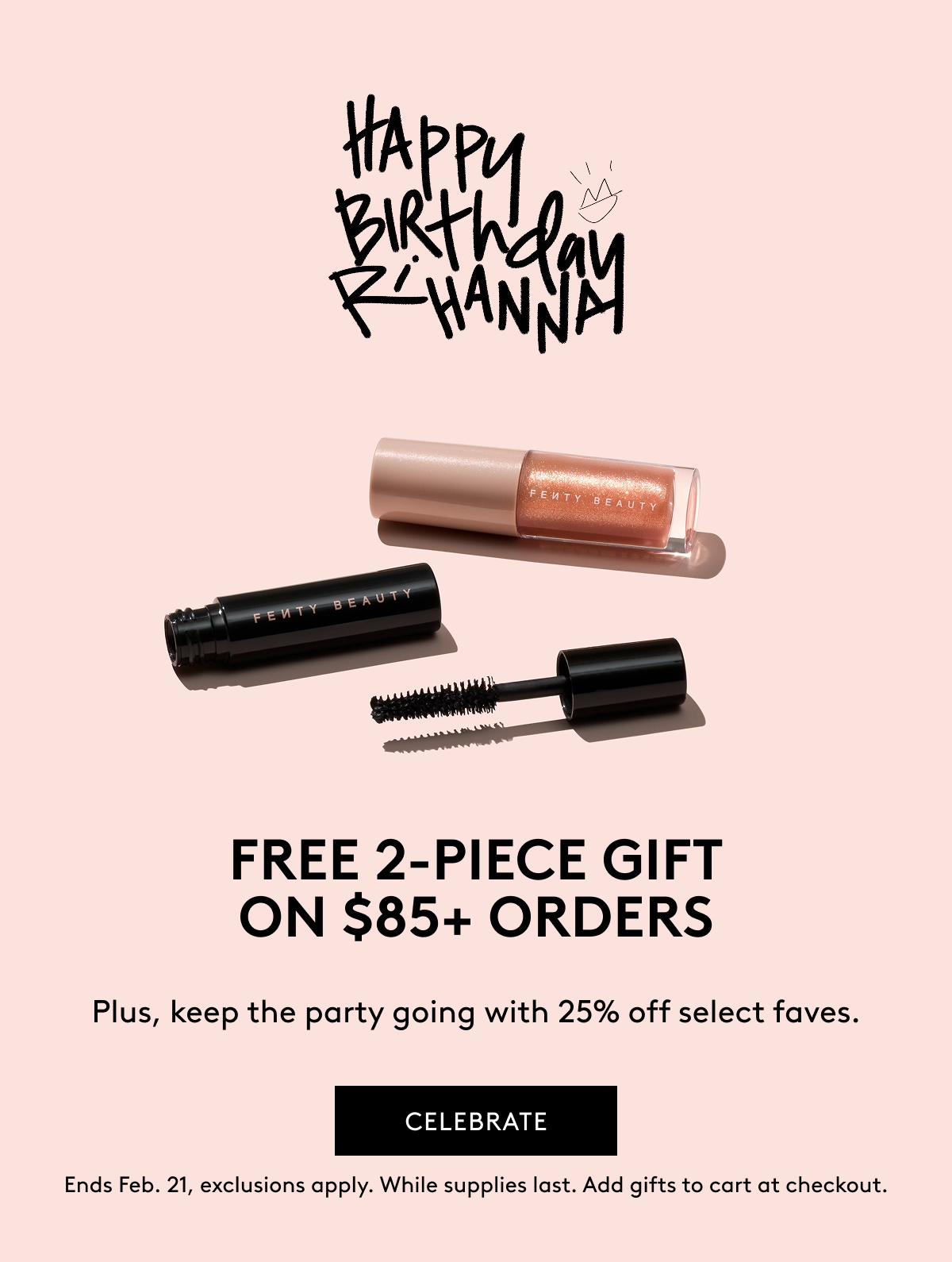 HAPPY BIRTHDAY RIHANNA FREE 2-PIECE GIFT ON $85+ ORDERS Plus, keep the party going with 25% off select faves. CELEBRATE Ends Feb. 21, exclusions apply. While supplies last. Add gifts to cart at checkout.