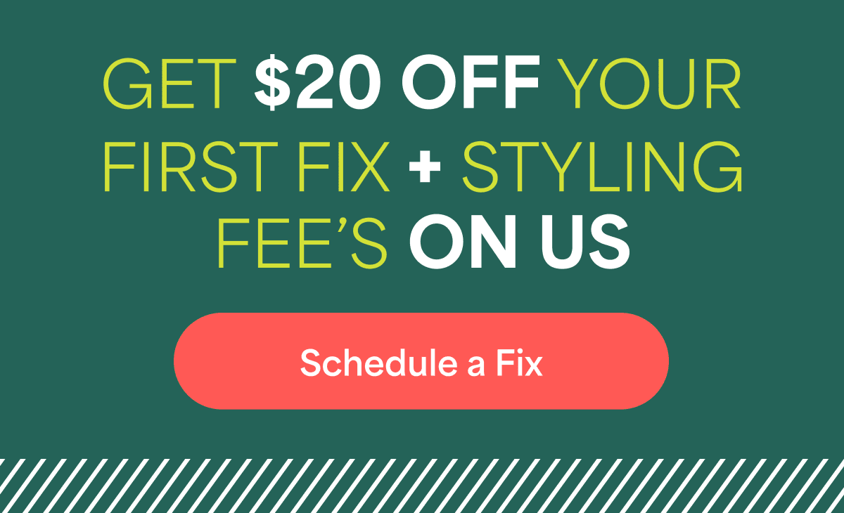 GET $20 OFF YOUR FIRST FIX + STYLING FEE&rsquo;S&nbsp;ON&nbsp;US. Schedule&nbsp;a&nbsp;Fix