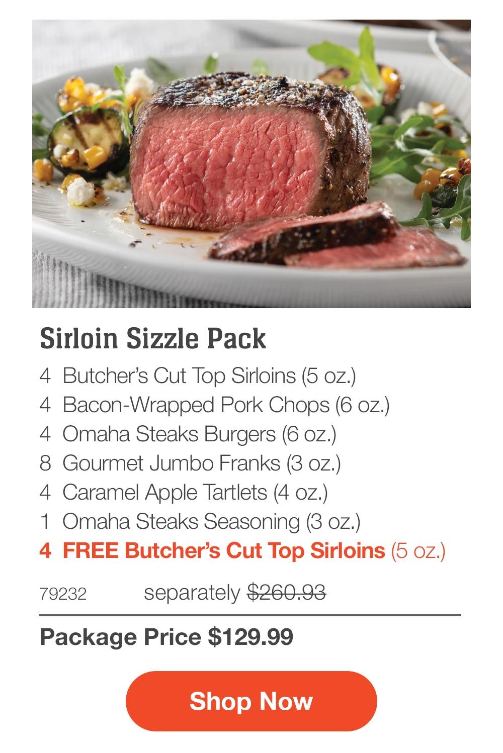 Sirloin Sizzle Pack - 4 Butcher's Cut Top Sirloins (5 oz.) - 4 Bacon-Wrapped Pork Chops (6 oz.) - 4 Omaha Steaks Burgers (6 oz.) - 8 Gourmet Jumbo Franks (3 oz.) - 4 Caramel Apple Tartlets (4 oz.) - 1 Omaha Steaks Seasoning (3 oz.) - 4 FREE Butcher's Cut Top Sirloins (5 oz.) - 79232 separately $260.93 | Package Price $129.99 || Shop Now