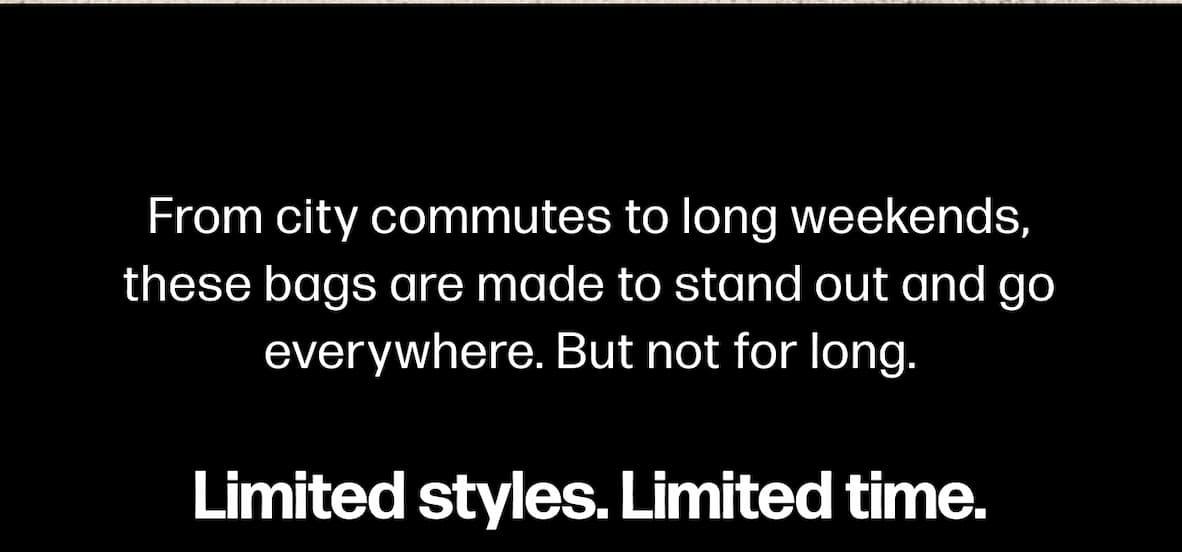 From city commutes to long weekends, these bags are made to stand out and go everywhere. But not for long. Limited styles. Limited time. 
