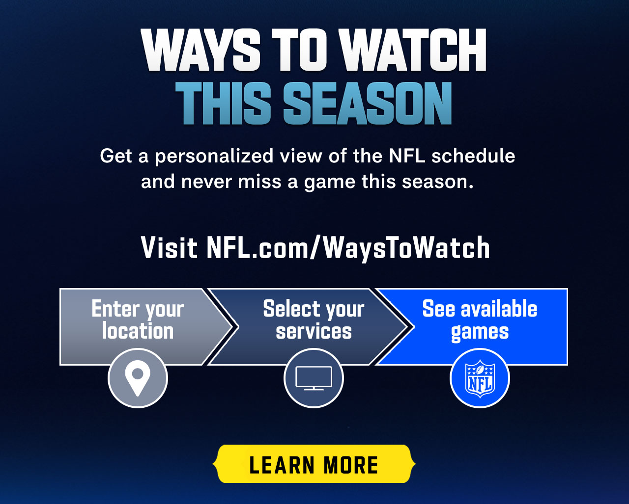 Ways To Watch This Season. Get a personalizaed view of the NFL schedule and never miss a game this season. 