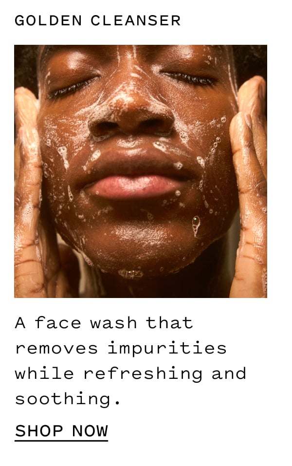 GOLDEN CLEANSER A face wash that removes impurities while refreshing and soothing. SHOP NOW