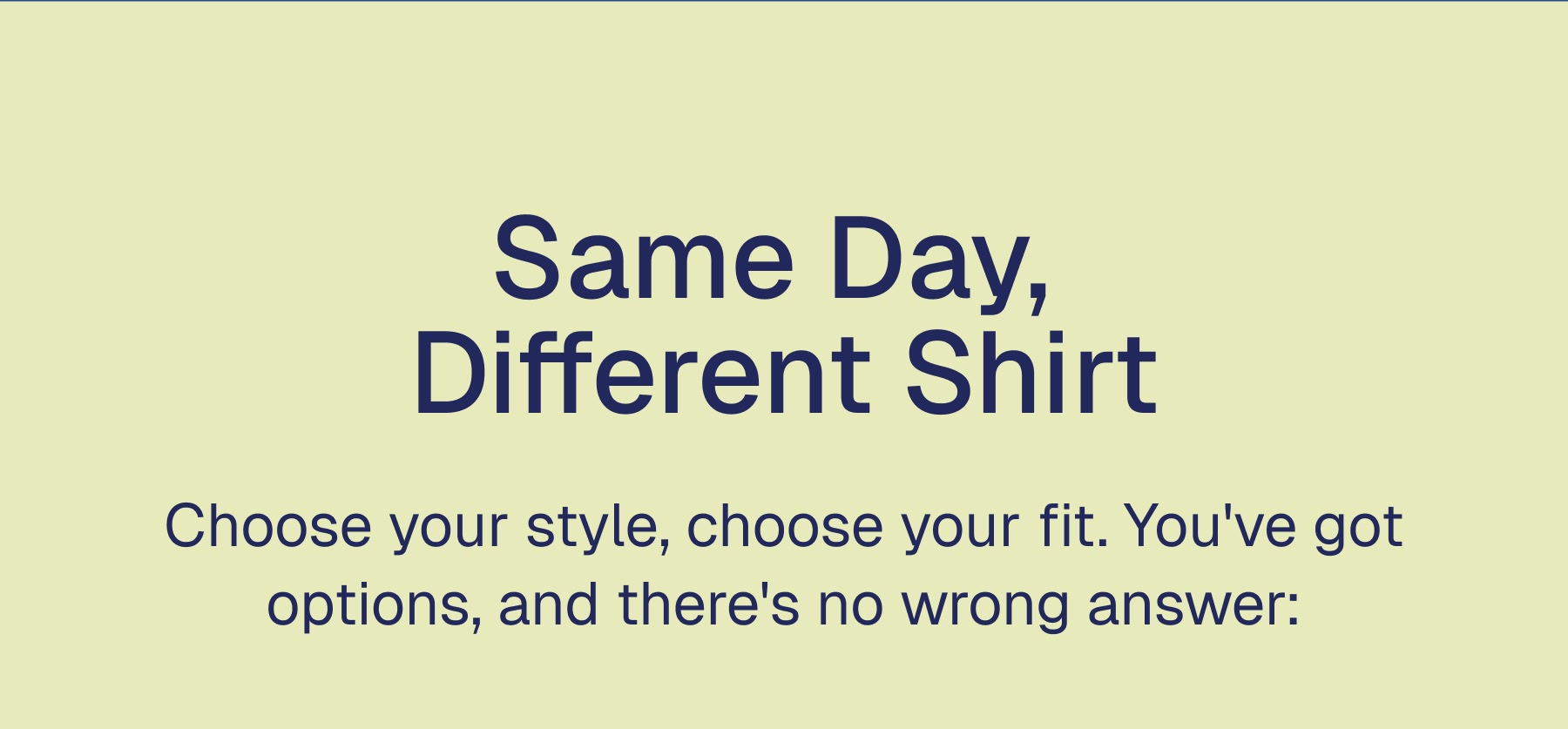 Same Day,  Different Shirt Choose your style, choose your fit. You've got options, and there's no wrong answer: