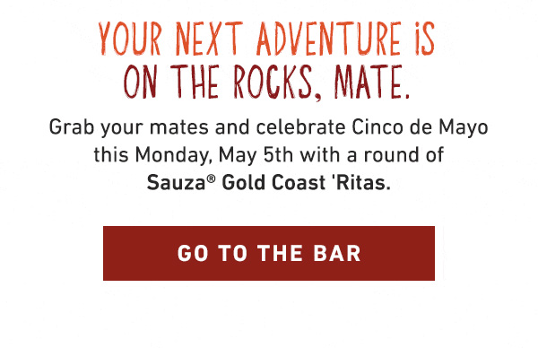 Your Next Adventure Is On The Rocks, Mate. Grab your mates and celebrate Cindo de Mayo this Monday, May 5th with a round of Sauza Gold Coast 'Ritas.