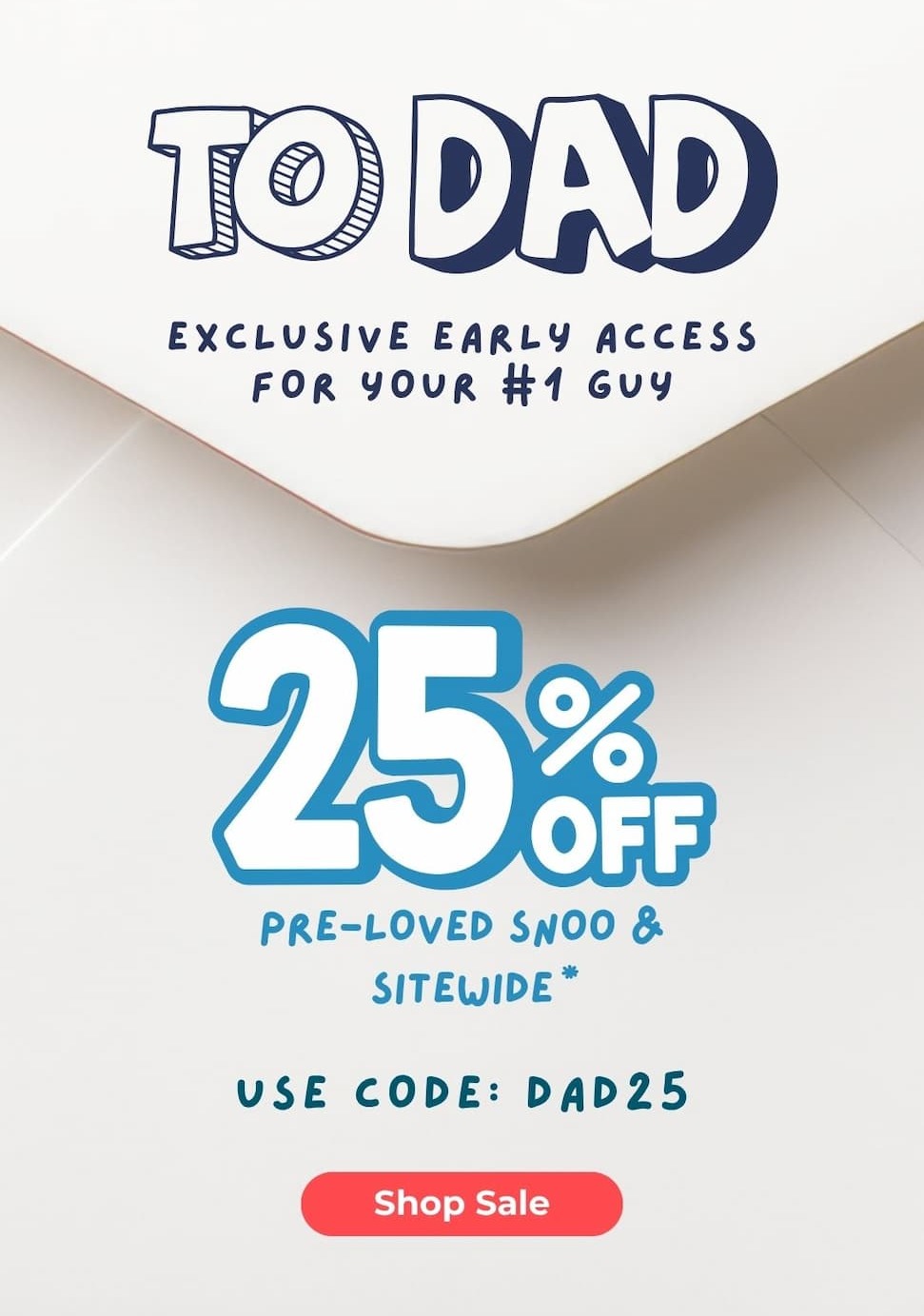 TO DAD. EXCLUSIVE EARLY ACCESS FOR YOUR #1 GUY. 25% OFF PRE-LOVED SNOO & SITEWIDE.* USE CODE: DAD25. Shop Sale