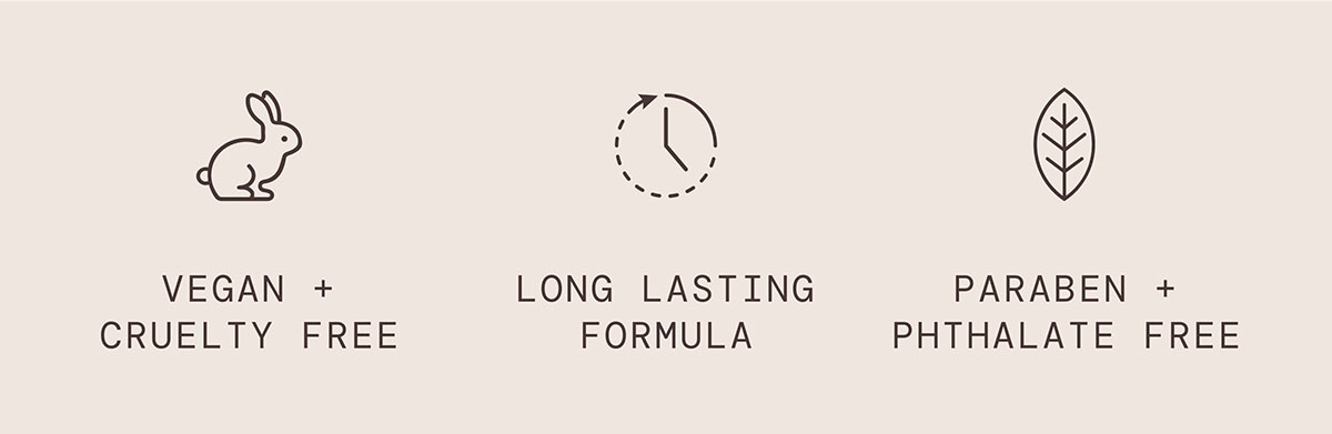 Vegan + Cruelty Free, Long Lasting Formula, Paraben + Phthalate Free