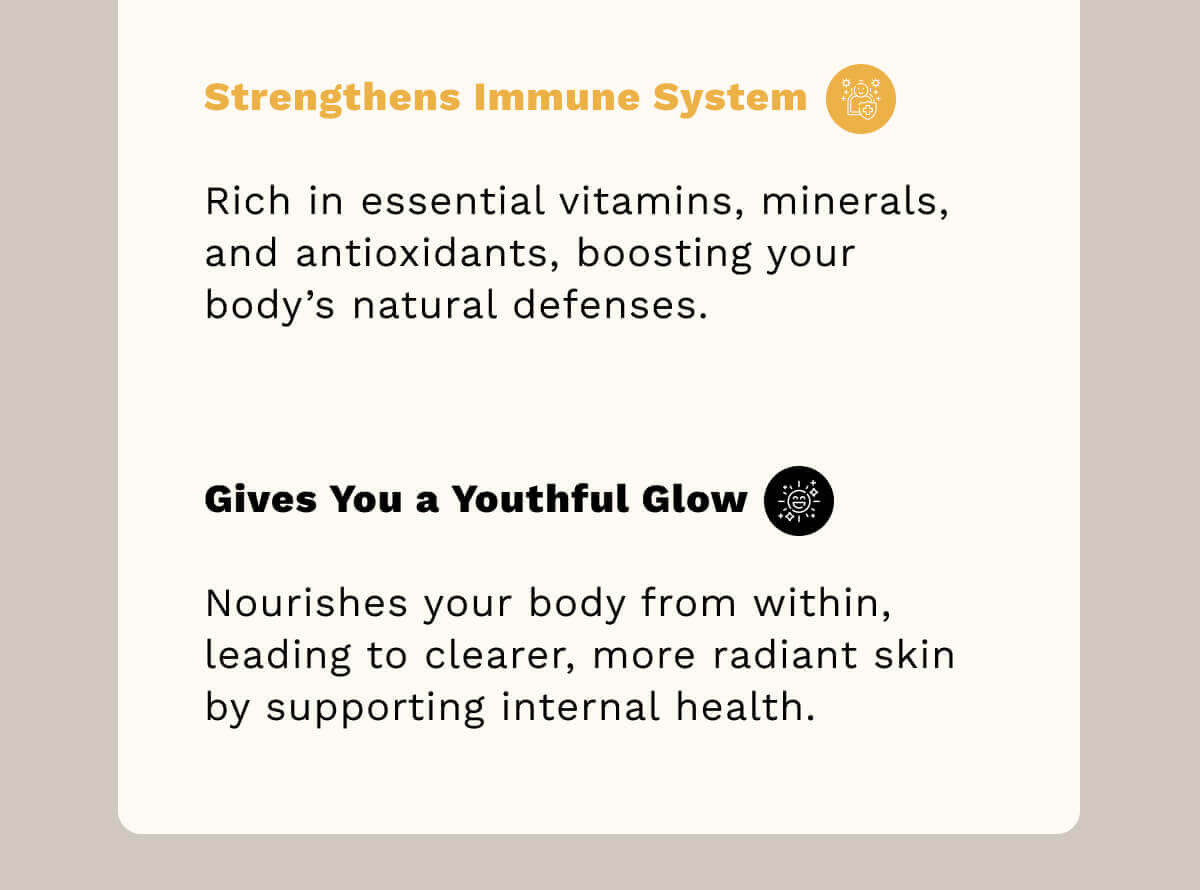 Strengthens Immune System Rich in essential vitamins, minerals, and antioxidants, boosting your body’s natural defenses.
