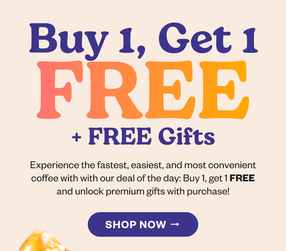 Buy 1, Get 1 FREE + FREE Gifts Experience the fastest, easiest, and most convenient coffee with with our deal of the day: Buy 1, get 1 FREE and unlock premium gifts with purchase! [SHOP NOW]