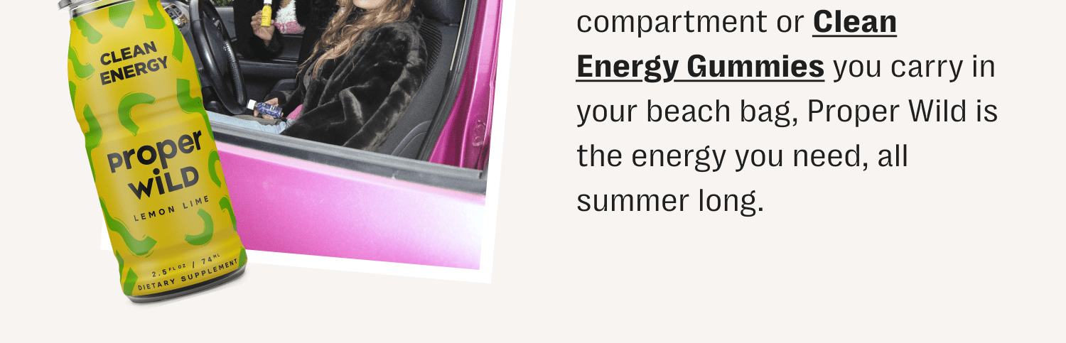 compartment or clean energy gummies you carry in your beach bag, proper wild is the energy you need, all summer long.