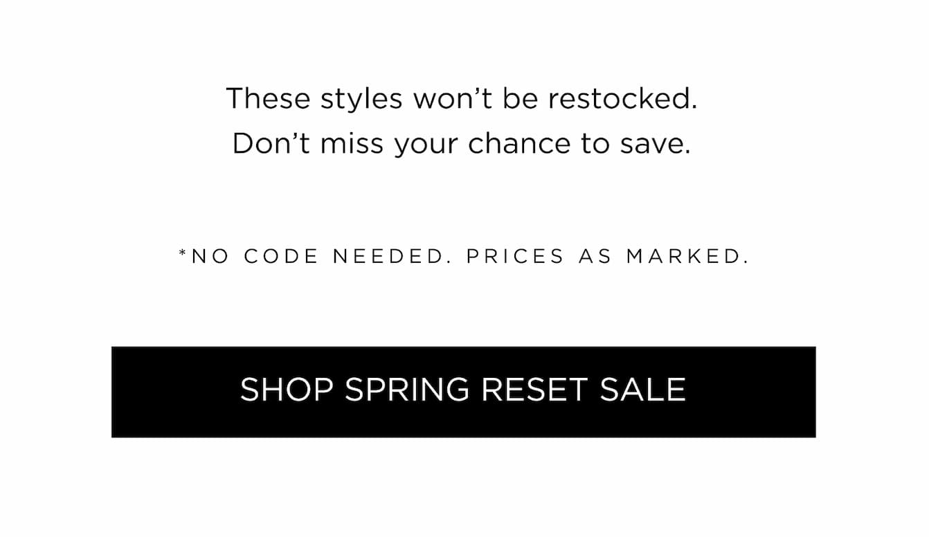 SPRING RESET - 60% OFF ALL MARKDOWNS - SHOP ALL SALE STYLES - PRICES AS MARKED NO CODE NEEDED