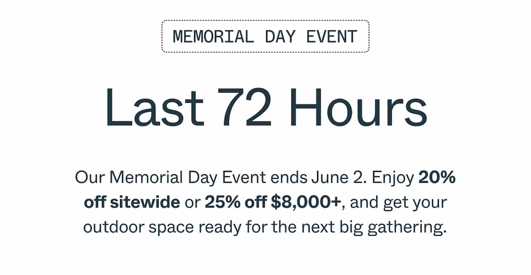 Memorial Day Event Last 72 Hours Our Memorial Day Event ends June 2. Enjoy 20% off sitewide or 25% off $8,000+, and get your outdoor space ready for the next big gathering.