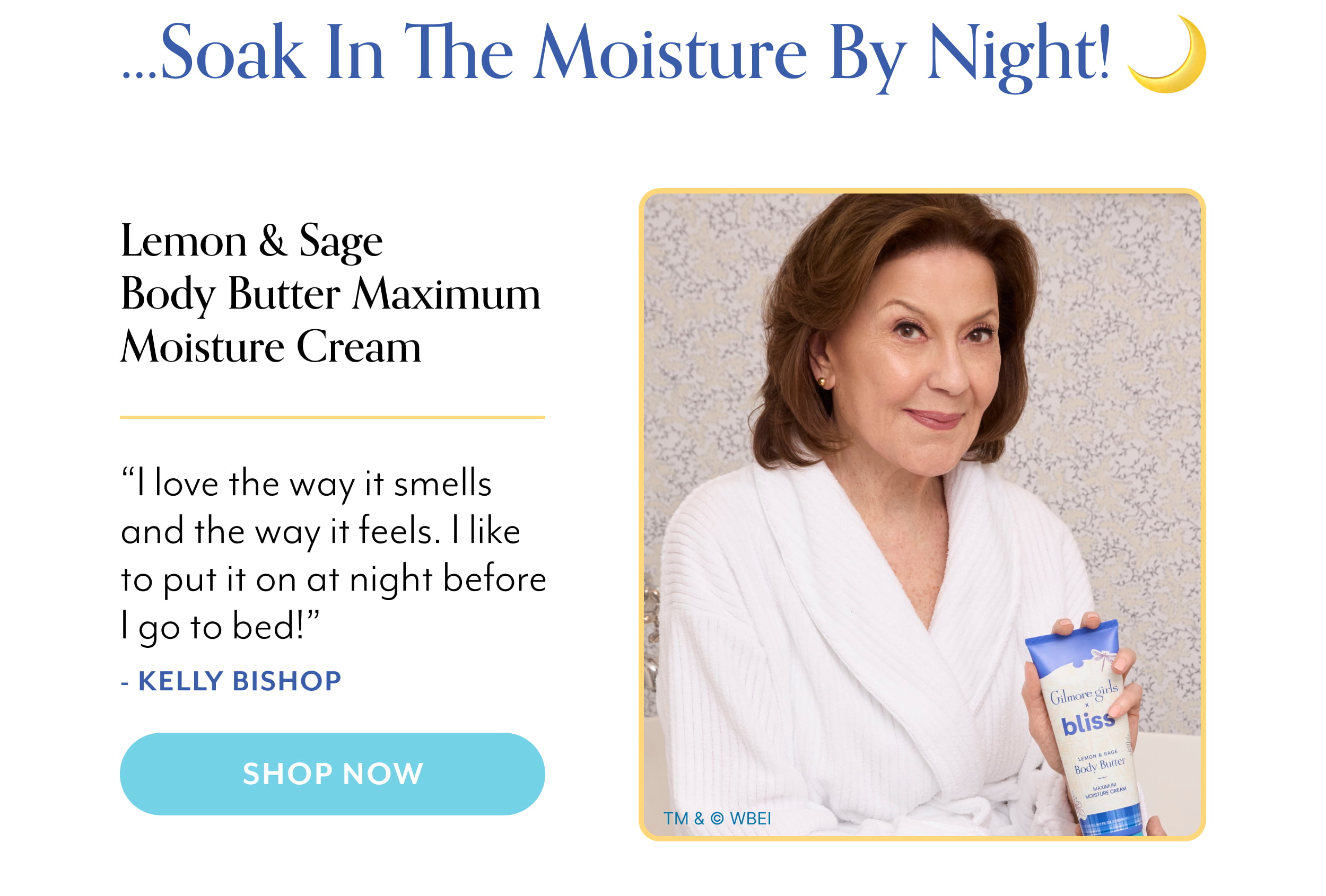…Soak in the Moisture by Night! Lemon & Sage  Body Butter Maximum Moisture Cream “I love the way it smells  and the way it feels. I like to put it on at night before I go to bed!” - Kelly Bishop