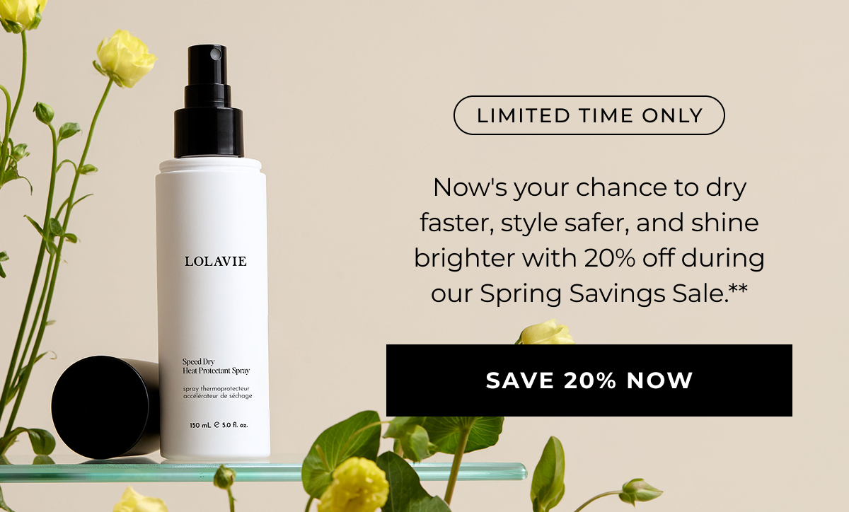 LIMITED TIME ONLY - Now's your chance to dry faster, style safer, and shine brighter with 20% off during our Spring Savings Sale.** - SAVE 20% NOW