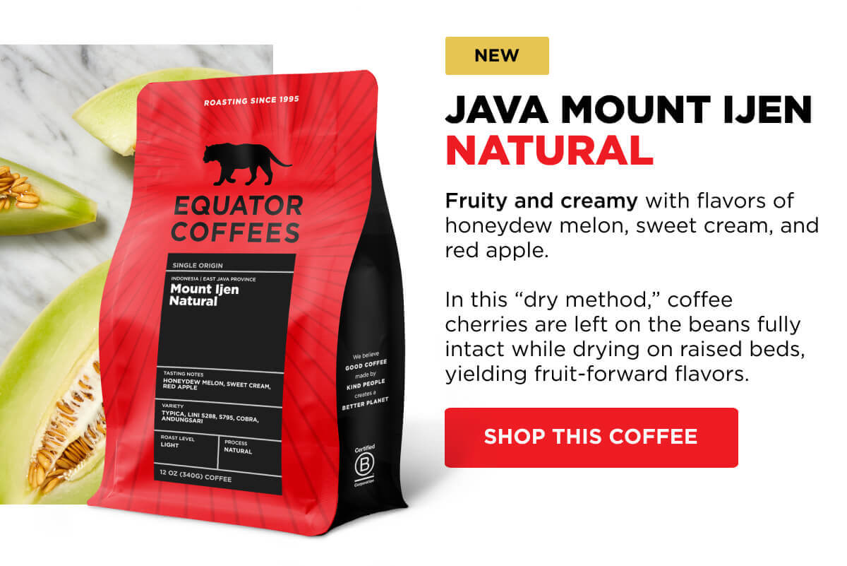 NEW: Java Mount Ijen Natural: Fruity and creamy with flavors of honeydew melon, sweet cream, and red apple