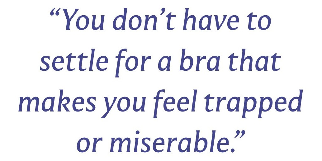 “You don’t have to settle for a bra that makes you feel trapped or miserable.”