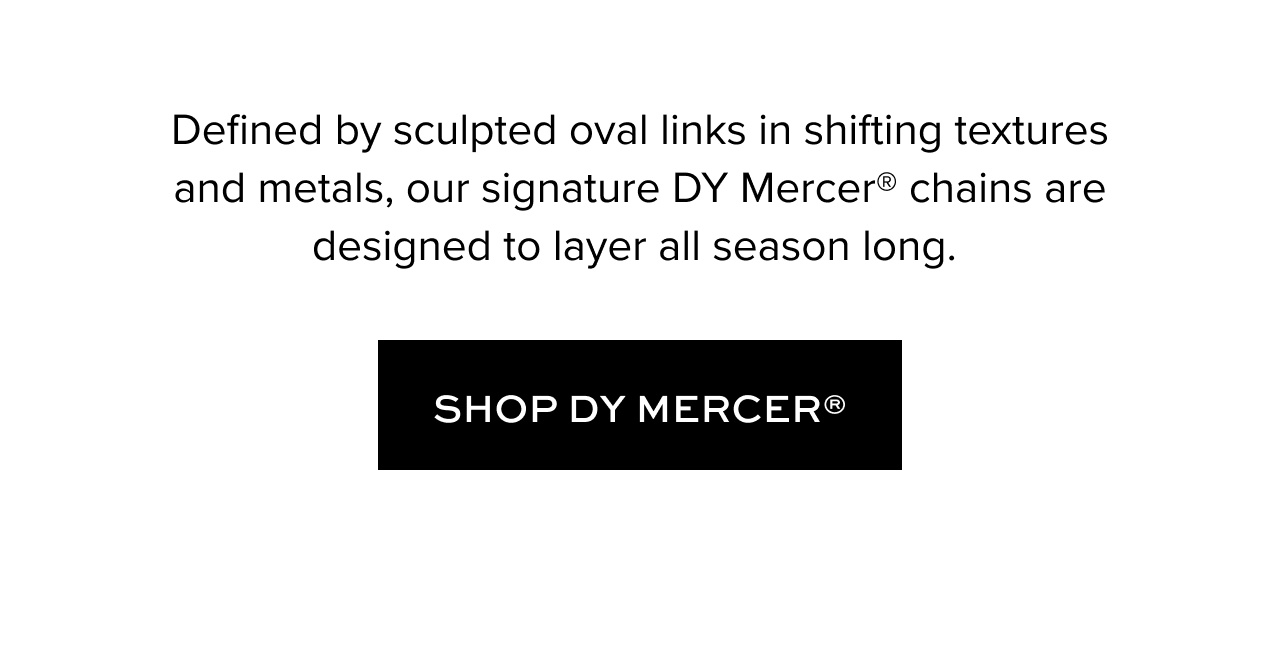 Defined by sculpted oval links in shifting textures and metals, our signature DY&nbsp;Mercer®&nbsp;chains are designed to layer all season long. &nbsp;Shop DY Mercer