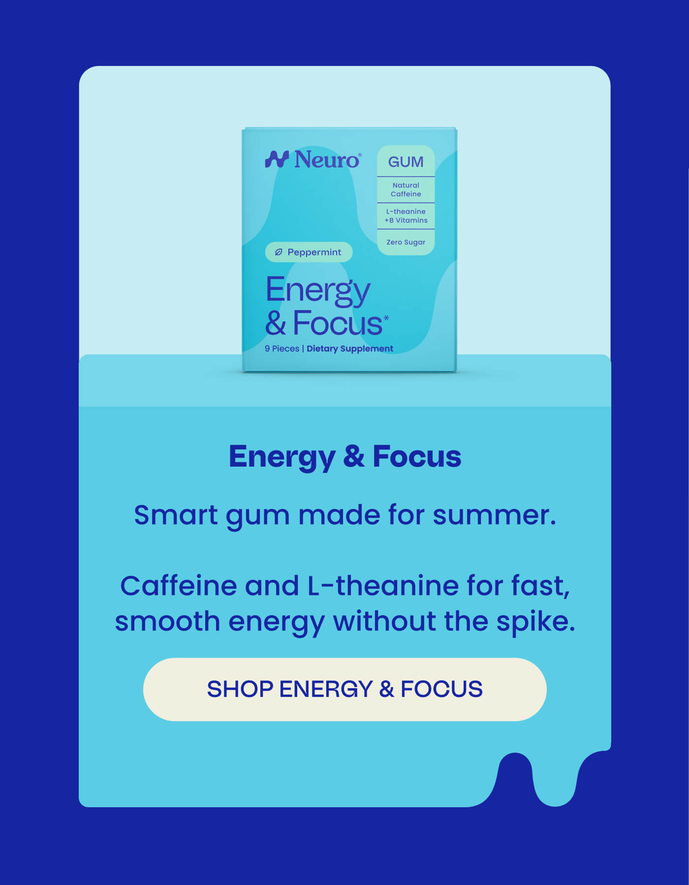 Energy & Focus - Smart gum made for summer.   Caffeine and L-theanine for fast, smooth energy without the spike. SHOP ENERGY & FOCUS