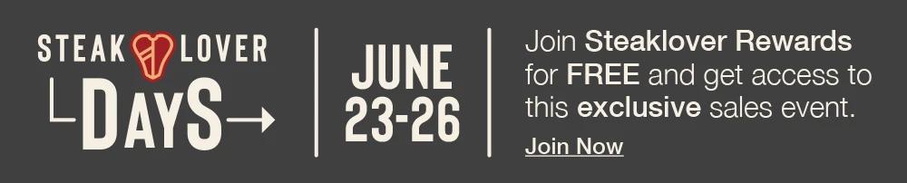 STEAKLOVER DAYS | JUNE 23-26 | Join Steaklover Rewards for FREE and get access to this exclusive sales event. Join Now