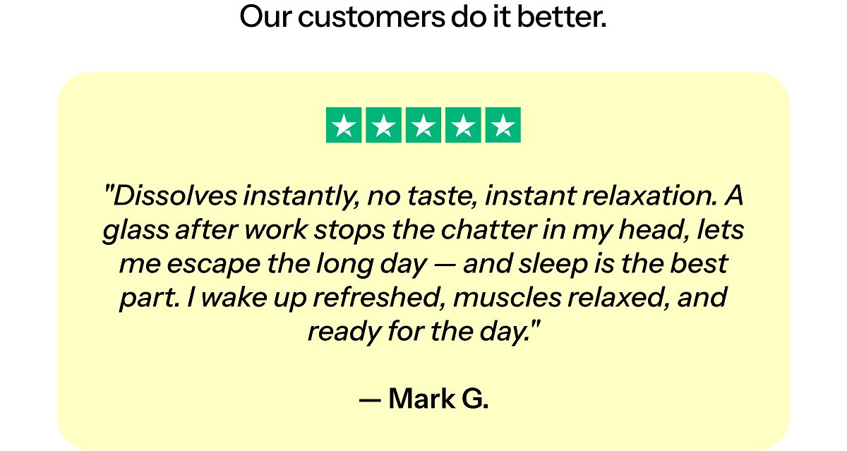 Our customers do it better. "Dissolves instantly, no taste, instant relaxation.