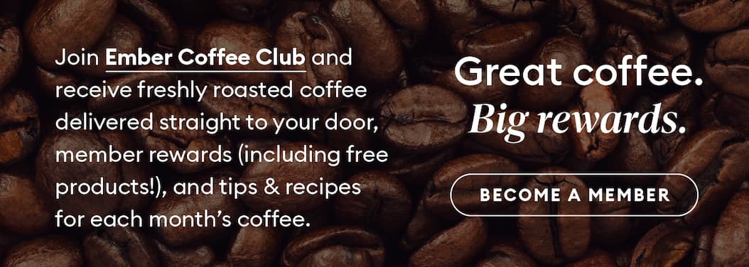 Join Ember Coffee Club and receive freshly roasted coffee delivered straight to your door, member rewards (including free products!), and tips & recipes for each month’s coffee.