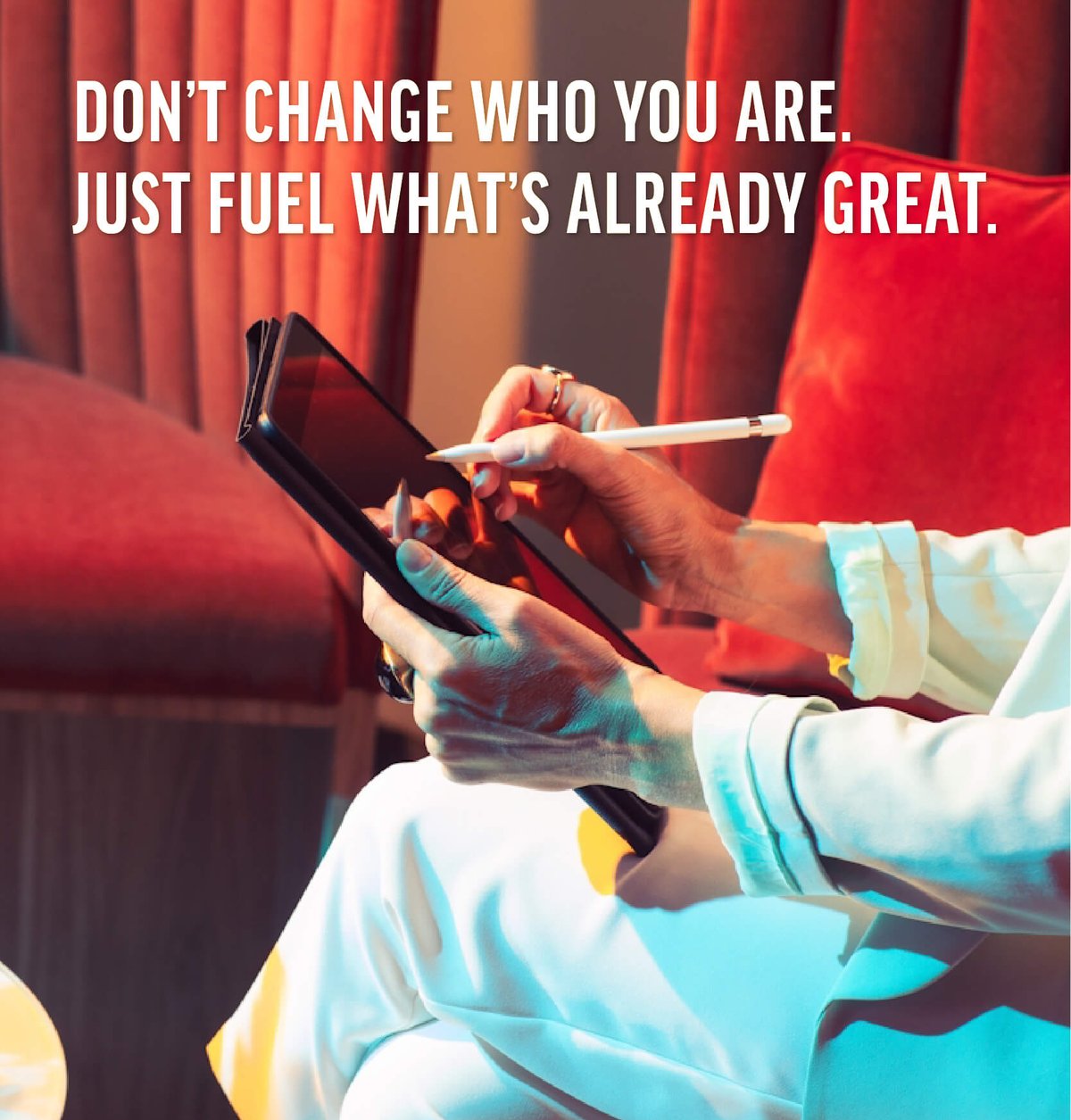 DONT CHANGE WHO YOU ARE. JUST FUEL WHAT'S ALREADY GREAT.